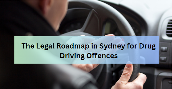 The Legal Roadmap in Sydney for Drug Driving Offences: What You Need to Know